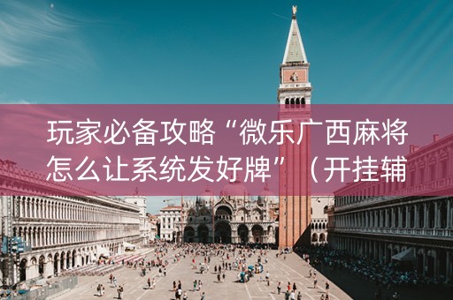 玩家必备攻略“微乐广西麻将怎么让系统发好牌”（开挂辅助插件)