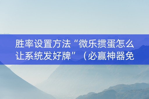 胜率设置方法“微乐掼蛋怎么让系统发好牌”（必赢神器免费安装)