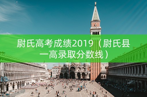 尉氏高考成绩2019（尉氏县一高录取分数线）