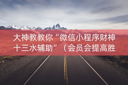 大神教教你“微信小程序财神十三水辅助”（会员会提高胜率吗)