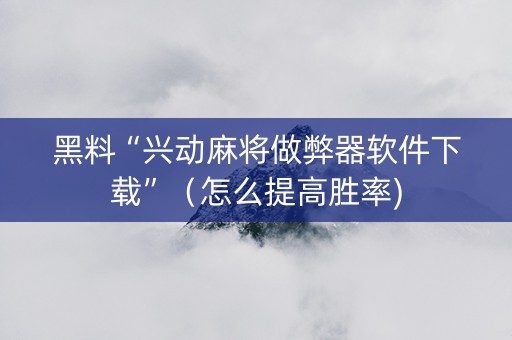 黑料“兴动麻将做弊器软件下载”（怎么提高胜率)
