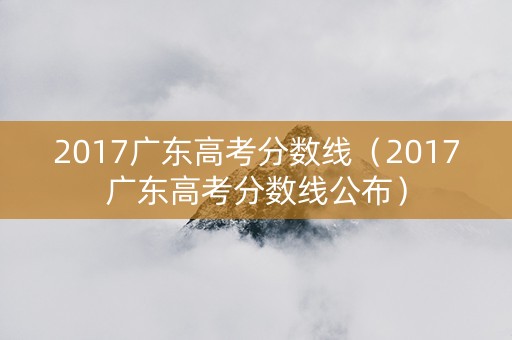 2017广东高考分数线（2017广东高考分数线公布）