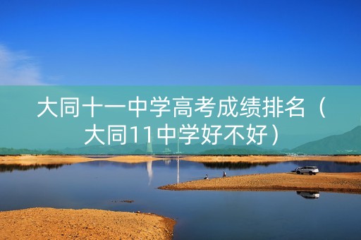 大同十一中学高考成绩排名（大同11中学好不好）