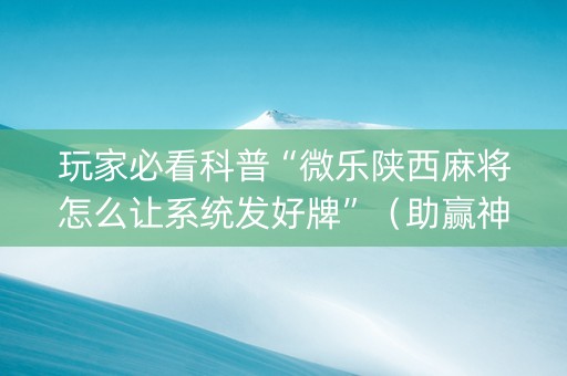 玩家必看科普“微乐陕西麻将怎么让系统发好牌”（助赢神器购买)