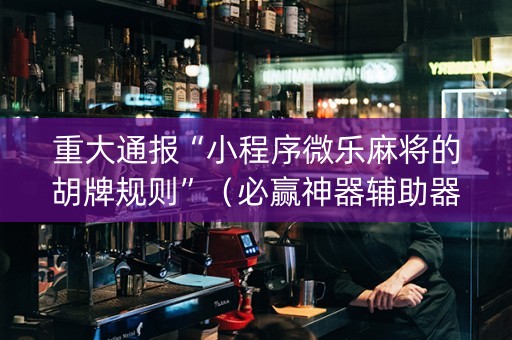 重大通报“小程序微乐麻将的胡牌规则”（必赢神器辅助器)