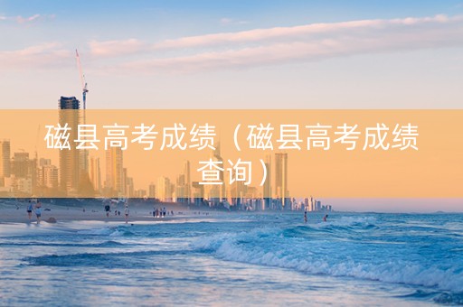 磁县高考成绩（磁县高考成绩查询）