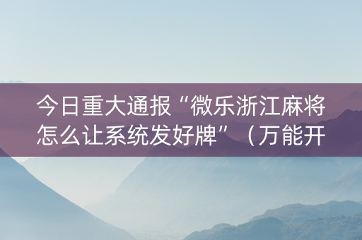 今日重大通报“微乐浙江麻将怎么让系统发好牌”（万能开挂神器)