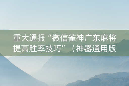 重大通报“微信雀神广东麻将提高胜率技巧”（神器通用版)