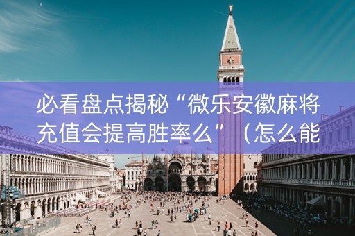 必看盘点揭秘“微乐安徽麻将充值会提高胜率么”（怎么能调好牌)