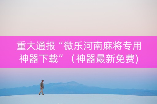 重大通报“微乐河南麻将专用神器下载”（神器最新免费)