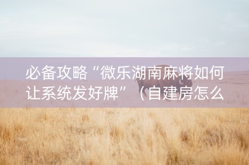 必备攻略“微乐湖南麻将如何让系统发好牌”（自建房怎么拿好牌)