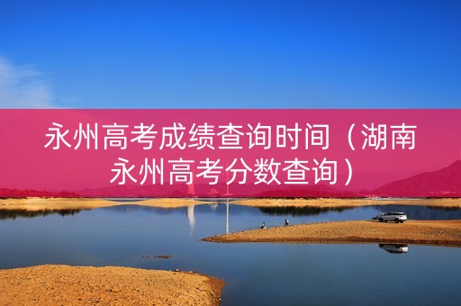 永州高考成绩查询时间（湖南永州高考分数查询）
