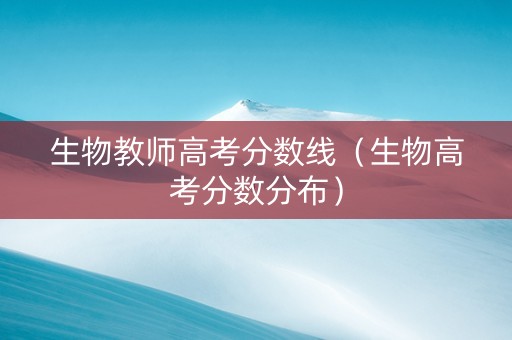 生物教师高考分数线（生物高考分数分布）