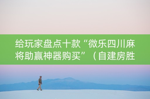 给玩家盘点十款“微乐四川麻将助赢神器购买”（自建房胜负规律)