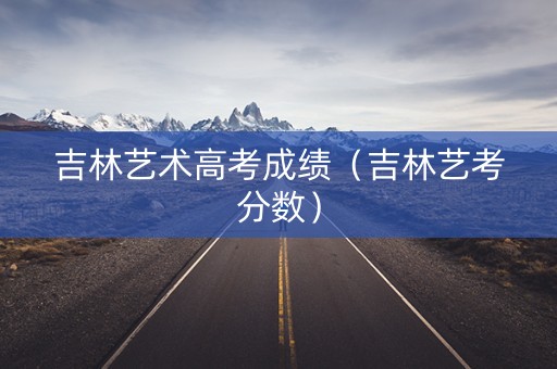 吉林艺术高考成绩（吉林艺考分数）