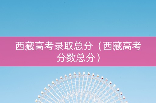 西藏高考录取总分（西藏高考分数总分）