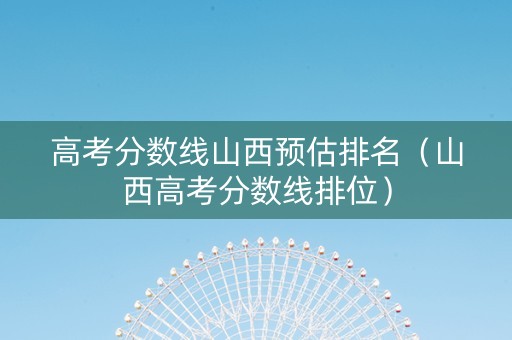 高考分数线山西预估排名（山西高考分数线排位）