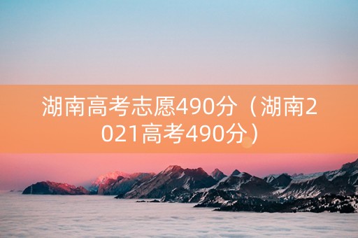 湖南高考志愿490分（湖南2021高考490分）
