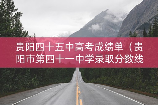 贵阳四十五中高考成绩单（贵阳市第四十一中学录取分数线）