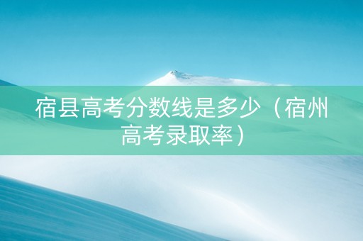 宿县高考分数线是多少（宿州高考录取率）