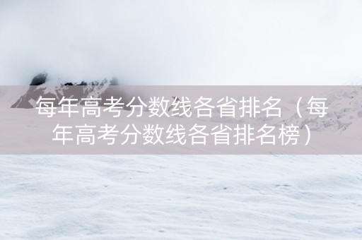 每年高考分数线各省排名（每年高考分数线各省排名榜）