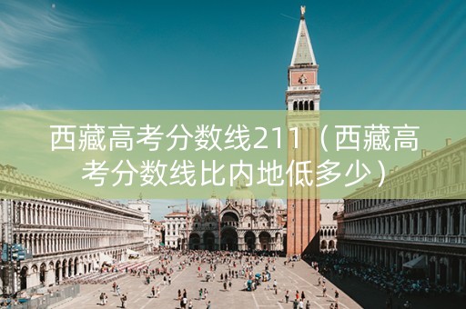 西藏高考分数线211（西藏高考分数线比内地低多少）