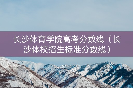 长沙体育学院高考分数线（长沙体校招生标准分数线）
