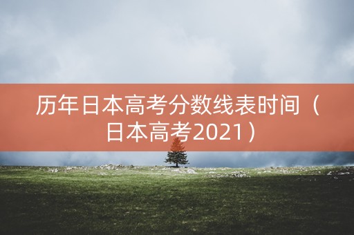 历年日本高考分数线表时间（日本高考2021）