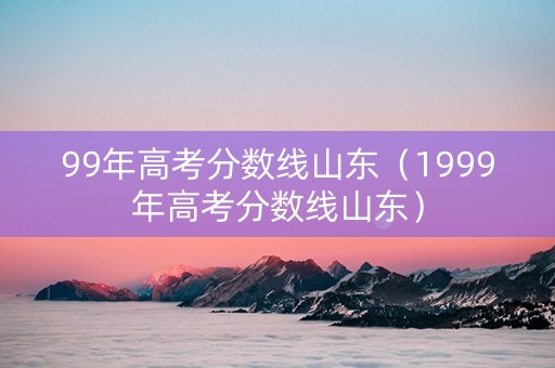 99年高考分数线山东（1999年高考分数线山东）