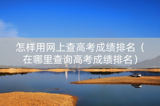 怎样用网上查高考成绩排名（在哪里查询高考成绩排名）