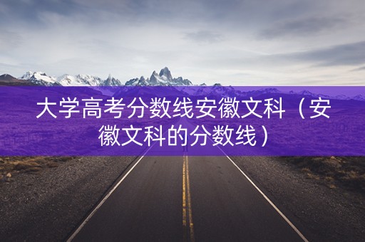 大学高考分数线安徽文科（安徽文科的分数线）