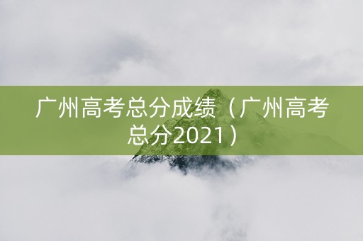 广州高考总分成绩（广州高考总分2021）