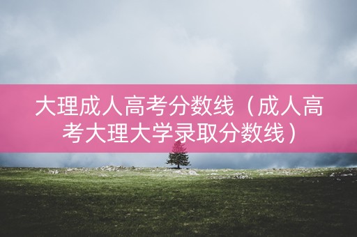 大理成人高考分数线（成人高考大理大学录取分数线）