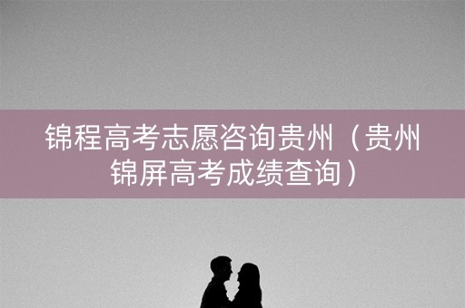 锦程高考志愿咨询贵州（贵州锦屏高考成绩查询）