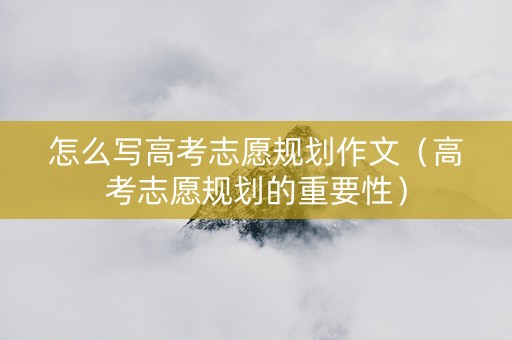 怎么写高考志愿规划作文（高考志愿规划的重要性）