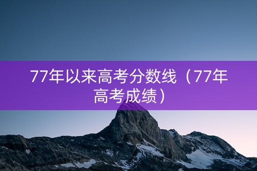 77年以来高考分数线（77年高考成绩）