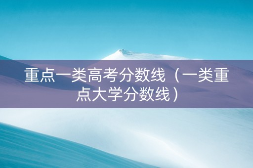 重点一类高考分数线（一类重点大学分数线）