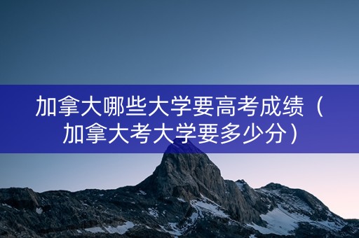 加拿大哪些大学要高考成绩（加拿大考大学要多少分）