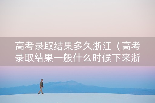 高考录取结果多久浙江（高考录取结果一般什么时候下来浙江）