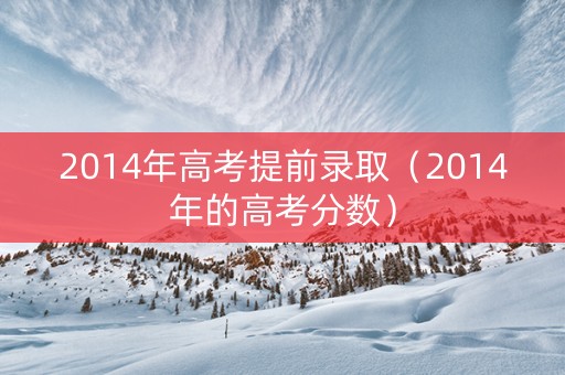 2014年高考提前录取（2014年的高考分数）