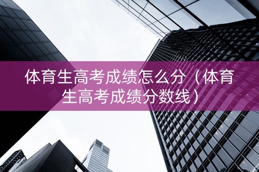 体育生高考成绩怎么分（体育生高考成绩分数线）
