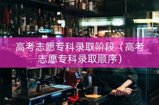 高考志愿专科录取阶段（高考志愿专科录取顺序）