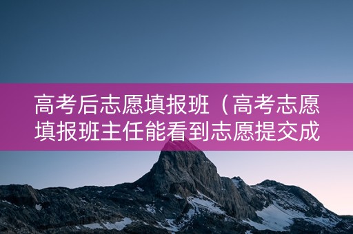 高考后志愿填报班（高考志愿填报班主任能看到志愿提交成功）