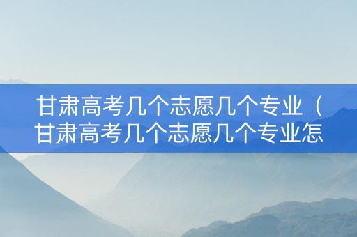 甘肃高考几个志愿几个专业（甘肃高考几个志愿几个专业怎么填）