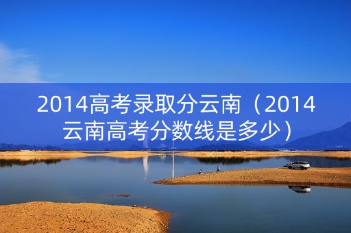 2014高考录取分云南（2014云南高考分数线是多少）