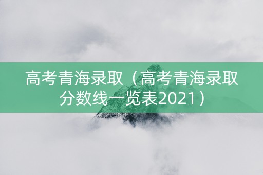 高考青海录取（高考青海录取分数线一览表2021）