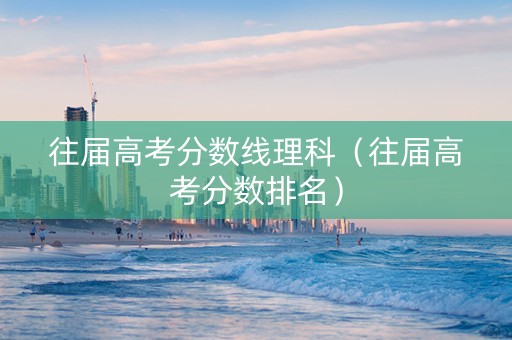 往届高考分数线理科（往届高考分数排名）