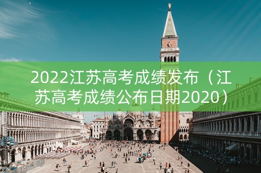 2022江苏高考成绩发布（江苏高考成绩公布日期2020）