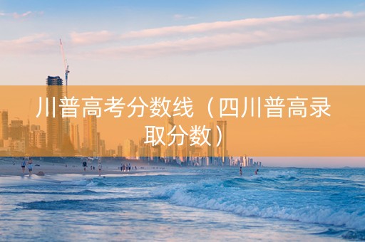 川普高考分数线（四川普高录取分数）