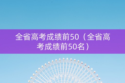 全省高考成绩前50（全省高考成绩前50名）